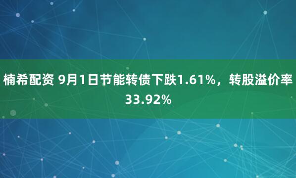 楠希配资 9月1日节能转债下跌1.61%，转股溢价率33.92%