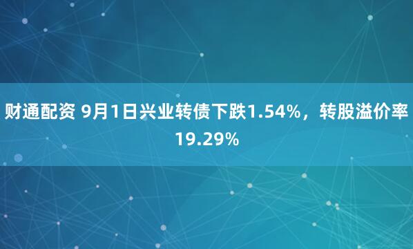 财通配资 9月1日兴业转债下跌1.54%，转股溢价率19.29%