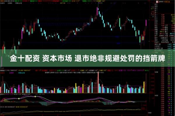 金十配资 资本市场 退市绝非规避处罚的挡箭牌