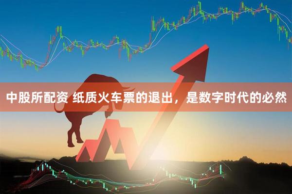 中股所配资 纸质火车票的退出，是数字时代的必然