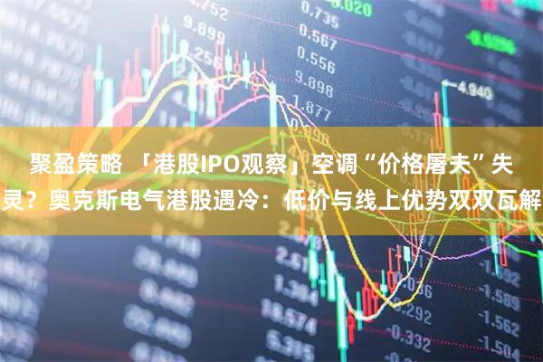 聚盈策略 「港股IPO观察」空调“价格屠夫”失灵？奥克斯电气港股遇冷：低价与线上优势双双瓦解