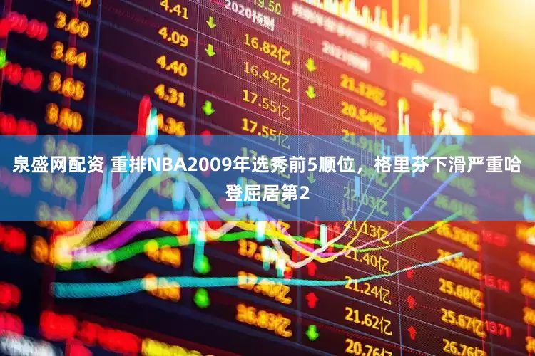 泉盛网配资 重排NBA2009年选秀前5顺位，格里芬下滑严重哈登屈居第2