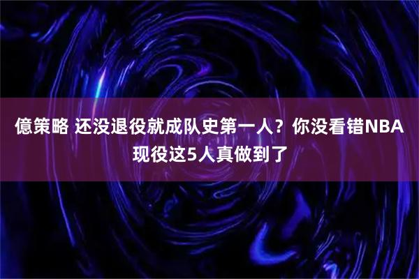 億策略 还没退役就成队史第一人？你没看错NBA现役这5人真做到了