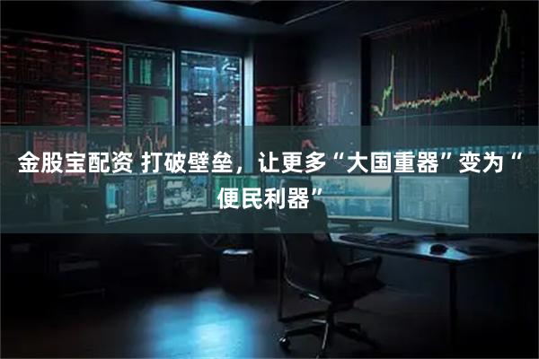 金股宝配资 打破壁垒，让更多“大国重器”变为“便民利器”