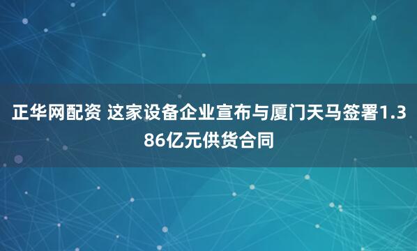 正华网配资 这家设备企业宣布与厦门天马签署1.386亿元供货合同