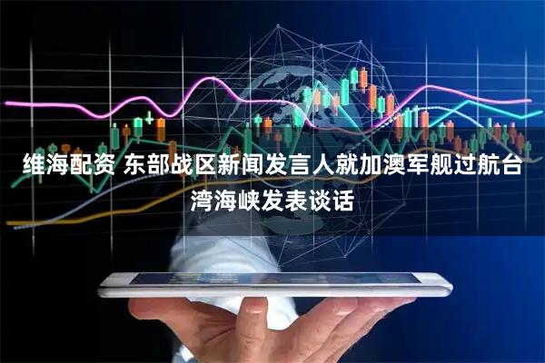 维海配资 东部战区新闻发言人就加澳军舰过航台湾海峡发表谈话