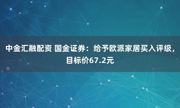 中金汇融配资 国金证券：给予欧派家居买入评级，目标价67.2元