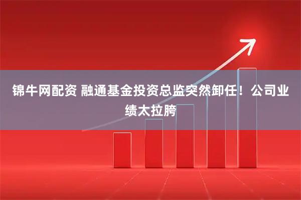 锦牛网配资 融通基金投资总监突然卸任！公司业绩太拉胯