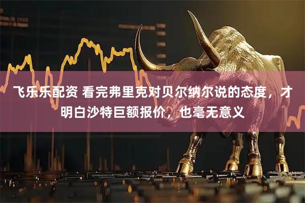 飞乐乐配资 看完弗里克对贝尔纳尔说的态度，才明白沙特巨额报价，也毫无意义