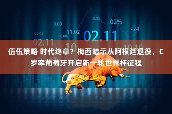 伍伍策略 时代终章？梅西暗示从阿根廷退役，C罗率葡萄牙开启新一轮世界杯征程