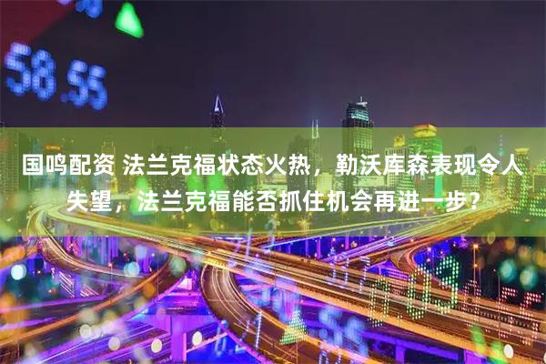 国鸣配资 法兰克福状态火热，勒沃库森表现令人失望，法兰克福能否抓住机会再进一步？
