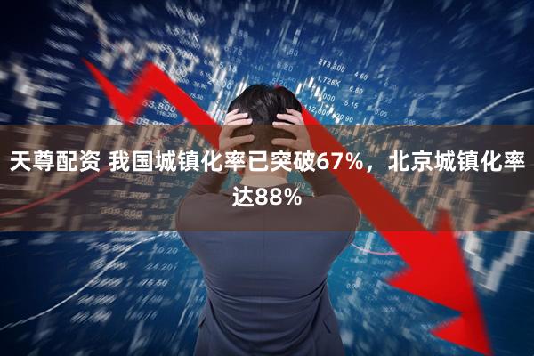天尊配资 我国城镇化率已突破67%，北京城镇化率达88%