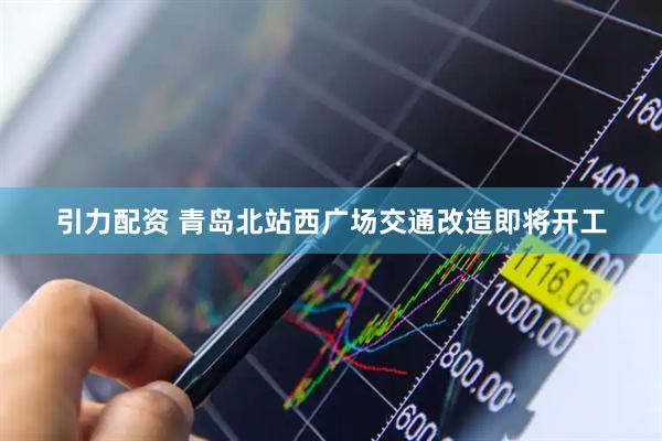 引力配资 青岛北站西广场交通改造即将开工
