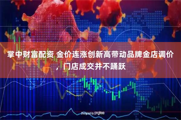 掌中财富配资 金价连涨创新高带动品牌金店调价，门店成交并不踊跃