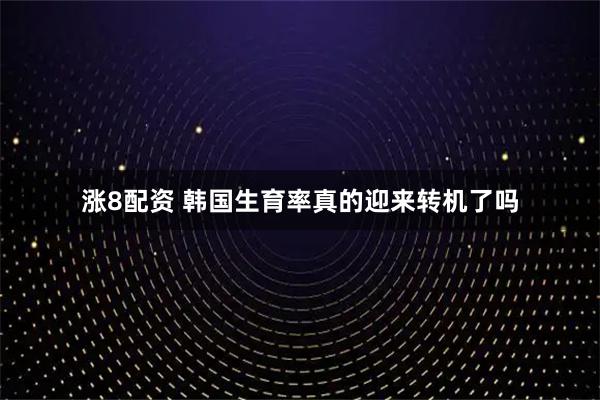 涨8配资 韩国生育率真的迎来转机了吗