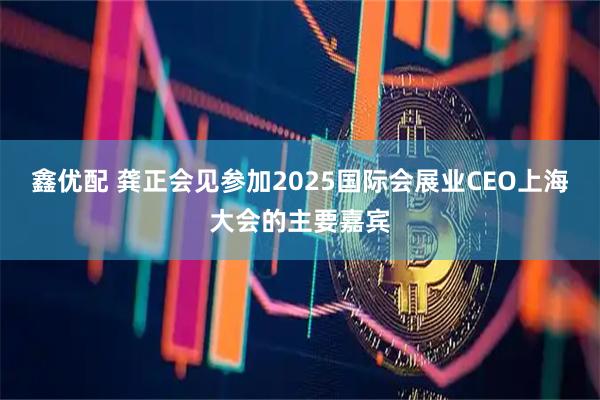 鑫优配 龚正会见参加2025国际会展业CEO上海大会的主要嘉宾