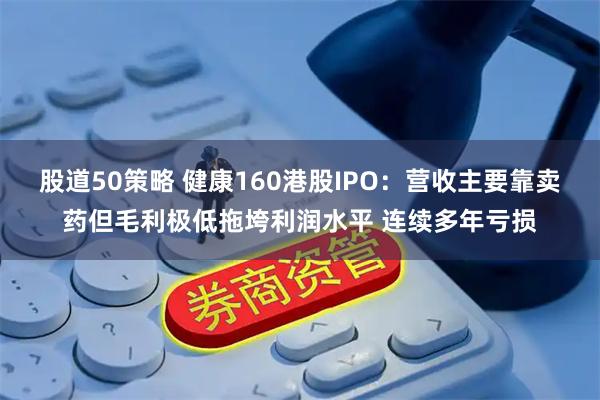 股道50策略 健康160港股IPO：营收主要靠卖药但毛利极低拖垮利润水平 连续多年亏损