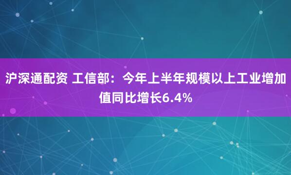沪深通配资 工信部：今年上半年规模以上工业增加值同比增长6.4%