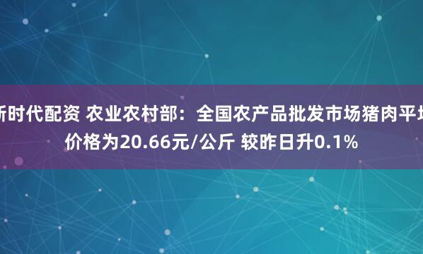 新时代配资 农业农村部：全国农产品批发市场猪肉平均价格为20.66元/公斤 较昨日升0.1%