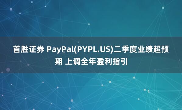 首胜证券 PayPal(PYPL.US)二季度业绩超预期 上调全年盈利指引