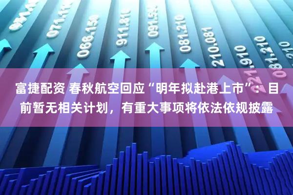 富捷配资 春秋航空回应“明年拟赴港上市”：目前暂无相关计划，有重大事项将依法依规披露