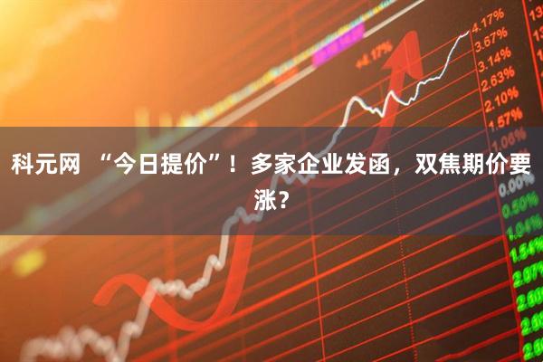 科元网  “今日提价”！多家企业发函，双焦期价要涨？