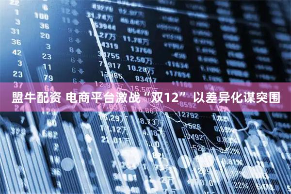 盟牛配资 电商平台激战“双12” 以差异化谋突围