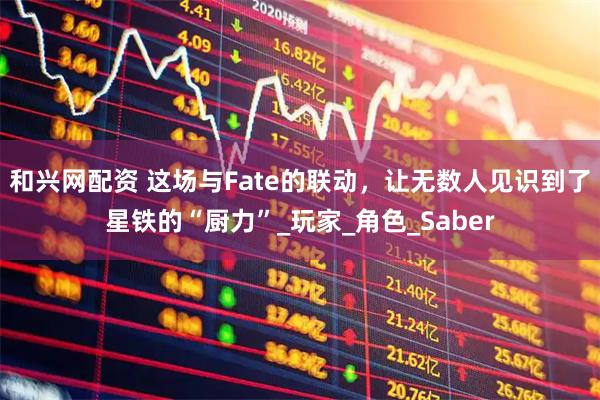 和兴网配资 这场与Fate的联动，让无数人见识到了星铁的“厨力”_玩家_角色_Saber