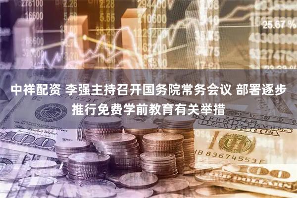 中祥配资 李强主持召开国务院常务会议 部署逐步推行免费学前教育有关举措
