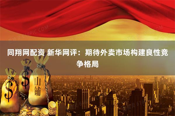 同翔网配资 新华网评：期待外卖市场构建良性竞争格局