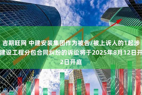 吉期旺网 中建安装集团作为被告/被上诉人的1起涉及建设工程分包合同纠纷的诉讼将于2025年8月12日开庭