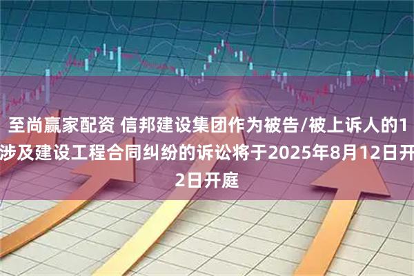 至尚赢家配资 信邦建设集团作为被告/被上诉人的1起涉及建设工程合同纠纷的诉讼将于2025年8月12日开庭
