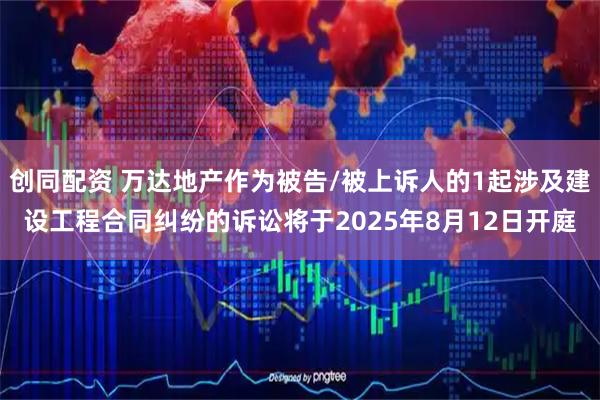 创同配资 万达地产作为被告/被上诉人的1起涉及建设工程合同纠纷的诉讼将于2025年8月12日开庭