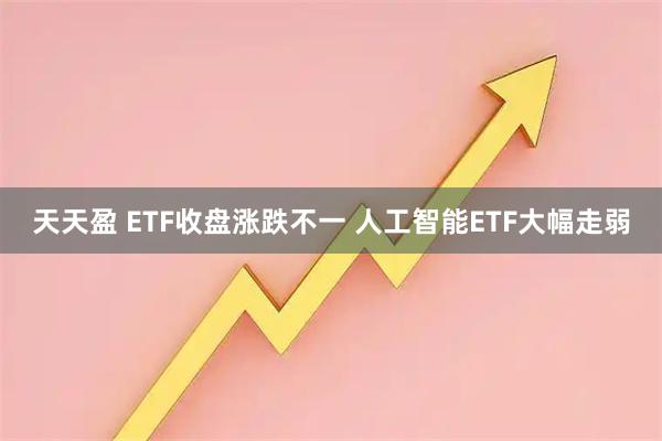 天天盈 ETF收盘涨跌不一 人工智能ETF大幅走弱