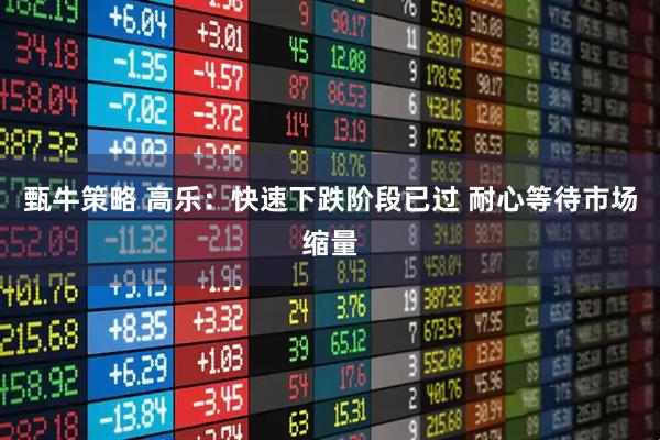 甄牛策略 高乐：快速下跌阶段已过 耐心等待市场缩量