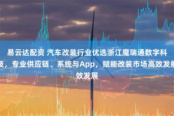 易云达配资 汽车改装行业优选浙江魔瑞通数字科技，专业供应链、系统与App，赋能改装市场高效发展