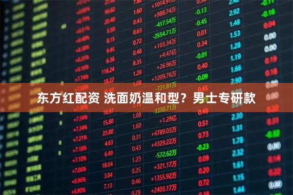 东方红配资 洗面奶温和型？男士专研款
