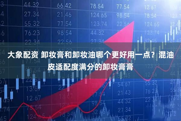 大象配资 卸妆膏和卸妆油哪个更好用一点？混油皮适配度满分的卸妆膏膏