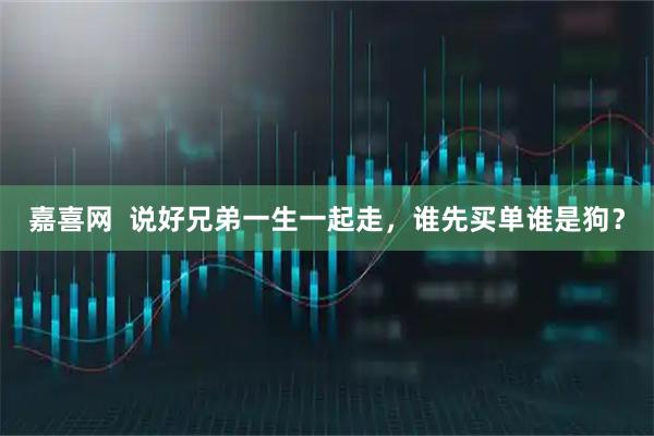嘉喜网  说好兄弟一生一起走，谁先买单谁是狗？
