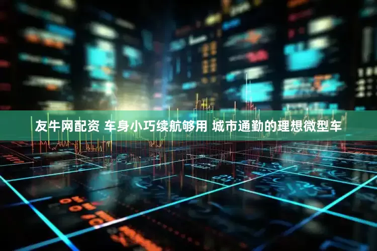 友牛网配资 车身小巧续航够用 城市通勤的理想微型车