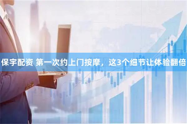 保宇配资 第一次约上门按摩，这3个细节让体验翻倍